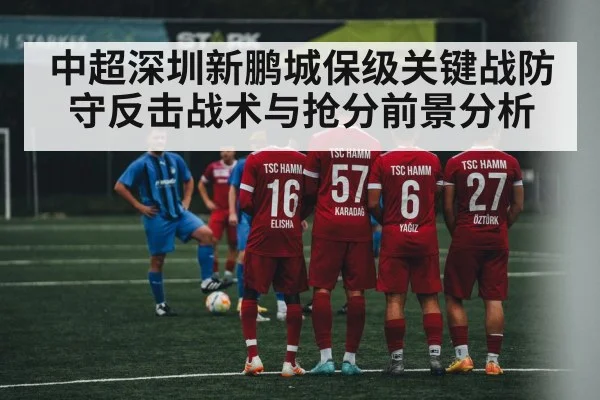 中超深圳新鹏城保级关键战防守反击战术与抢分前景分析