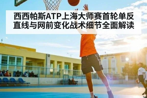 西西帕斯ATP上海大师赛首轮单反直线与网前变化战术细节全面解读