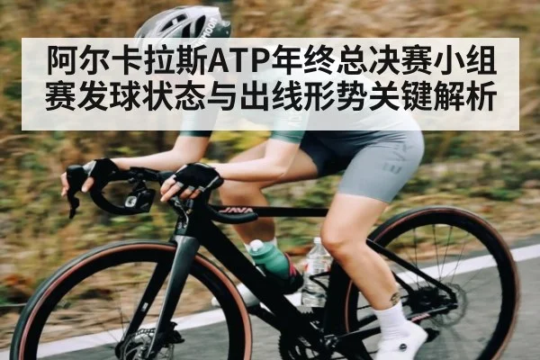 阿尔卡拉斯ATP年终总决赛小组赛发球状态与出线形势关键解析