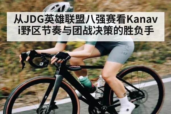 从JDG英雄联盟八强赛看Kanavi野区节奏与团战决策的胜负手