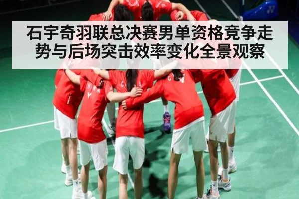 石宇奇羽联总决赛男单资格竞争走势与后场突击效率变化全景观察
